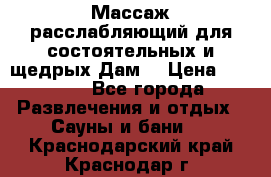 Массаж расслабляющий для состоятельных и щедрых Дам. › Цена ­ 1 100 - Все города Развлечения и отдых » Сауны и бани   . Краснодарский край,Краснодар г.